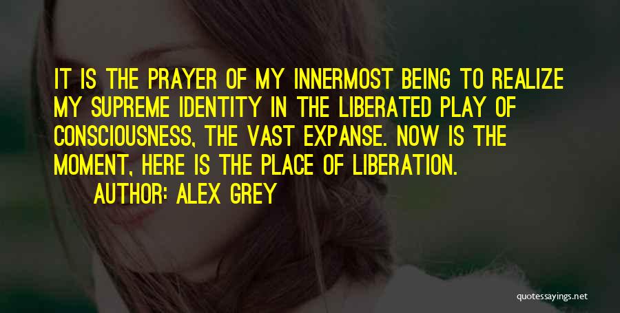 Alex Grey Quotes: It Is The Prayer Of My Innermost Being To Realize My Supreme Identity In The Liberated Play Of Consciousness, The