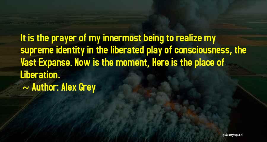 Alex Grey Quotes: It Is The Prayer Of My Innermost Being To Realize My Supreme Identity In The Liberated Play Of Consciousness, The