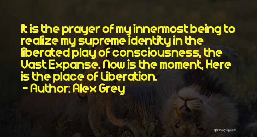 Alex Grey Quotes: It Is The Prayer Of My Innermost Being To Realize My Supreme Identity In The Liberated Play Of Consciousness, The