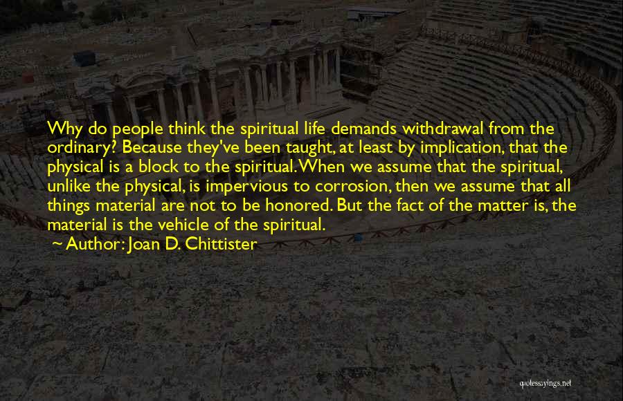 Joan D. Chittister Quotes: Why Do People Think The Spiritual Life Demands Withdrawal From The Ordinary? Because They've Been Taught, At Least By Implication,