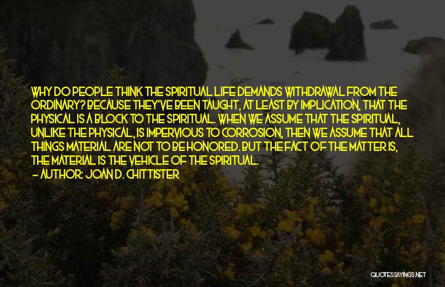 Joan D. Chittister Quotes: Why Do People Think The Spiritual Life Demands Withdrawal From The Ordinary? Because They've Been Taught, At Least By Implication,