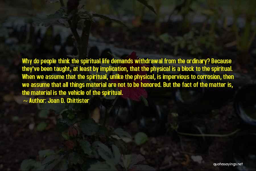 Joan D. Chittister Quotes: Why Do People Think The Spiritual Life Demands Withdrawal From The Ordinary? Because They've Been Taught, At Least By Implication,