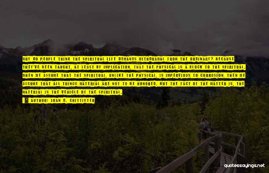 Joan D. Chittister Quotes: Why Do People Think The Spiritual Life Demands Withdrawal From The Ordinary? Because They've Been Taught, At Least By Implication,