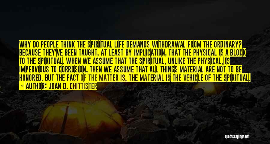 Joan D. Chittister Quotes: Why Do People Think The Spiritual Life Demands Withdrawal From The Ordinary? Because They've Been Taught, At Least By Implication,