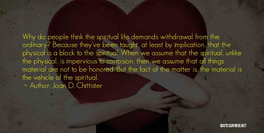 Joan D. Chittister Quotes: Why Do People Think The Spiritual Life Demands Withdrawal From The Ordinary? Because They've Been Taught, At Least By Implication,