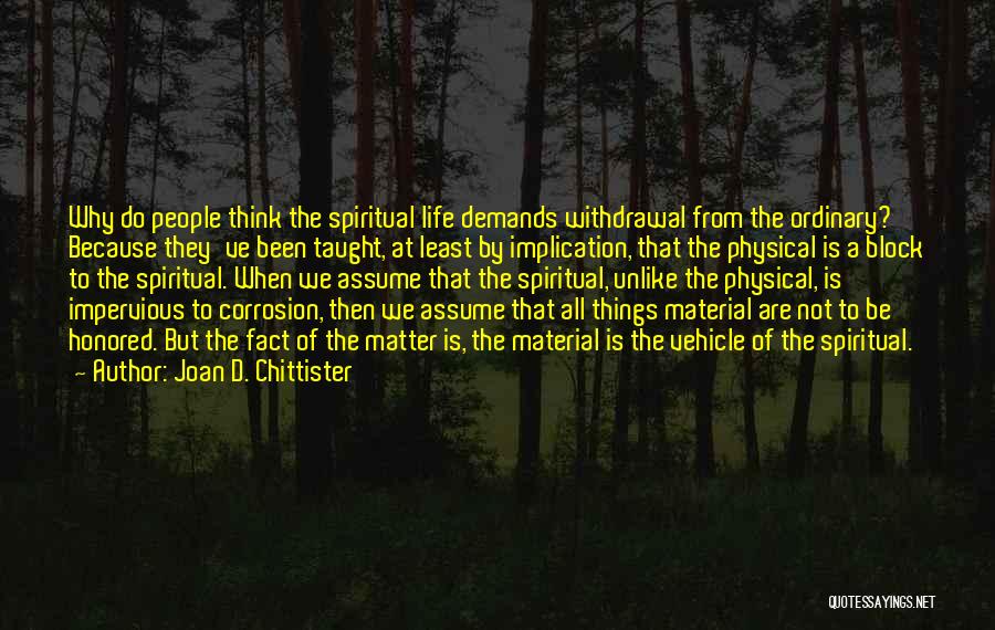 Joan D. Chittister Quotes: Why Do People Think The Spiritual Life Demands Withdrawal From The Ordinary? Because They've Been Taught, At Least By Implication,