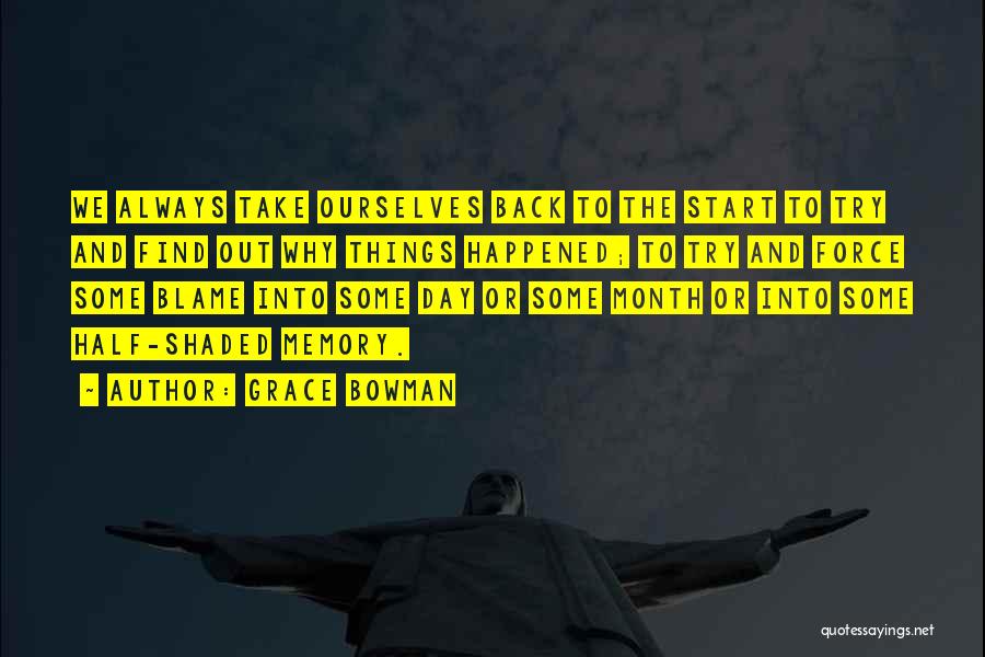 Grace Bowman Quotes: We Always Take Ourselves Back To The Start To Try And Find Out Why Things Happened; To Try And Force