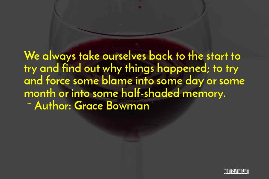 Grace Bowman Quotes: We Always Take Ourselves Back To The Start To Try And Find Out Why Things Happened; To Try And Force