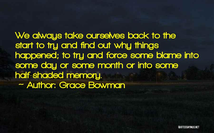 Grace Bowman Quotes: We Always Take Ourselves Back To The Start To Try And Find Out Why Things Happened; To Try And Force