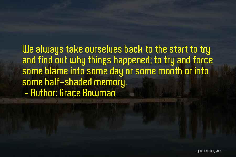 Grace Bowman Quotes: We Always Take Ourselves Back To The Start To Try And Find Out Why Things Happened; To Try And Force