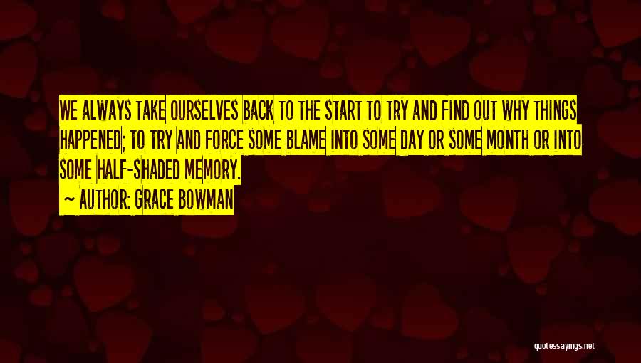 Grace Bowman Quotes: We Always Take Ourselves Back To The Start To Try And Find Out Why Things Happened; To Try And Force