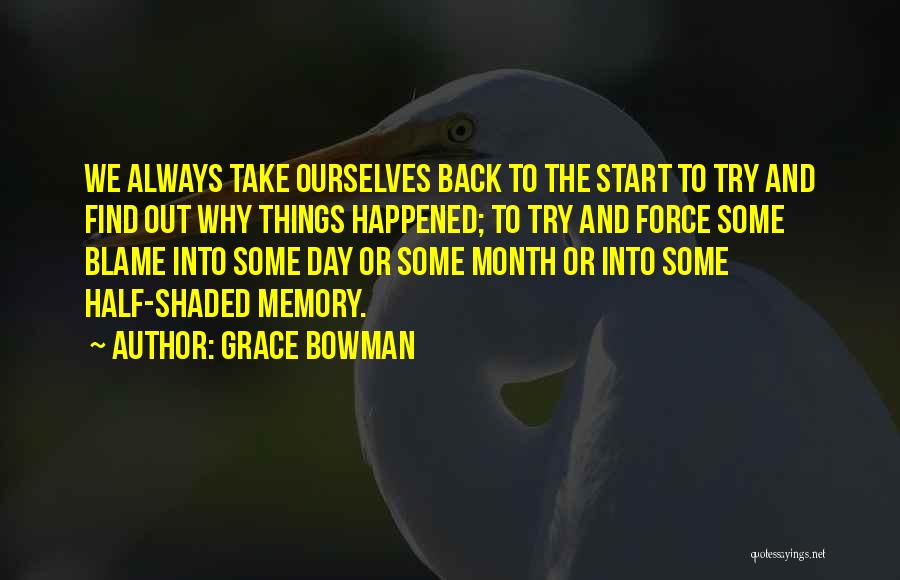 Grace Bowman Quotes: We Always Take Ourselves Back To The Start To Try And Find Out Why Things Happened; To Try And Force