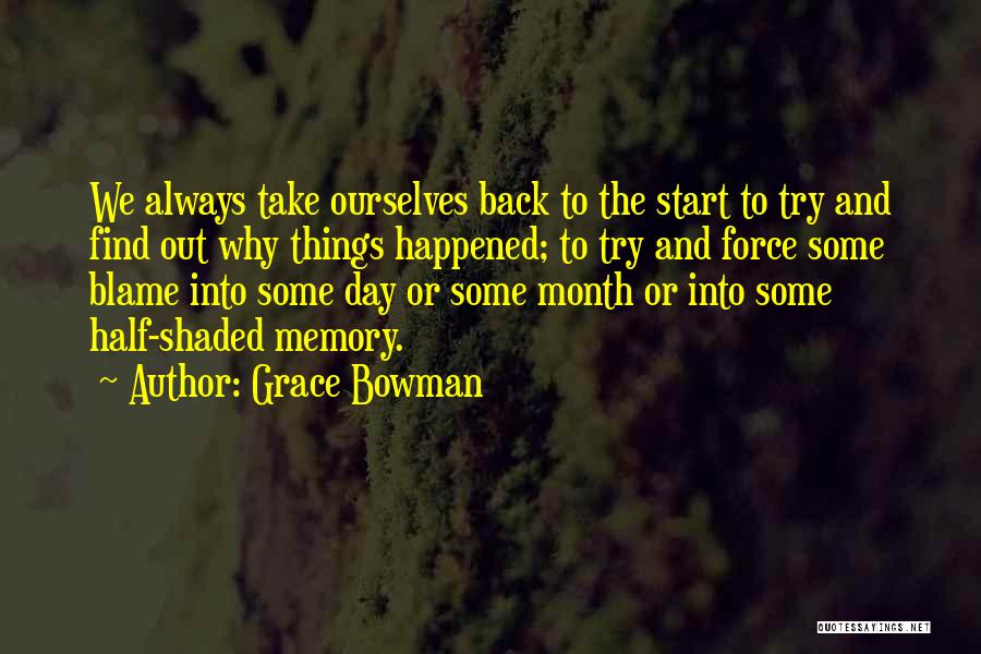 Grace Bowman Quotes: We Always Take Ourselves Back To The Start To Try And Find Out Why Things Happened; To Try And Force