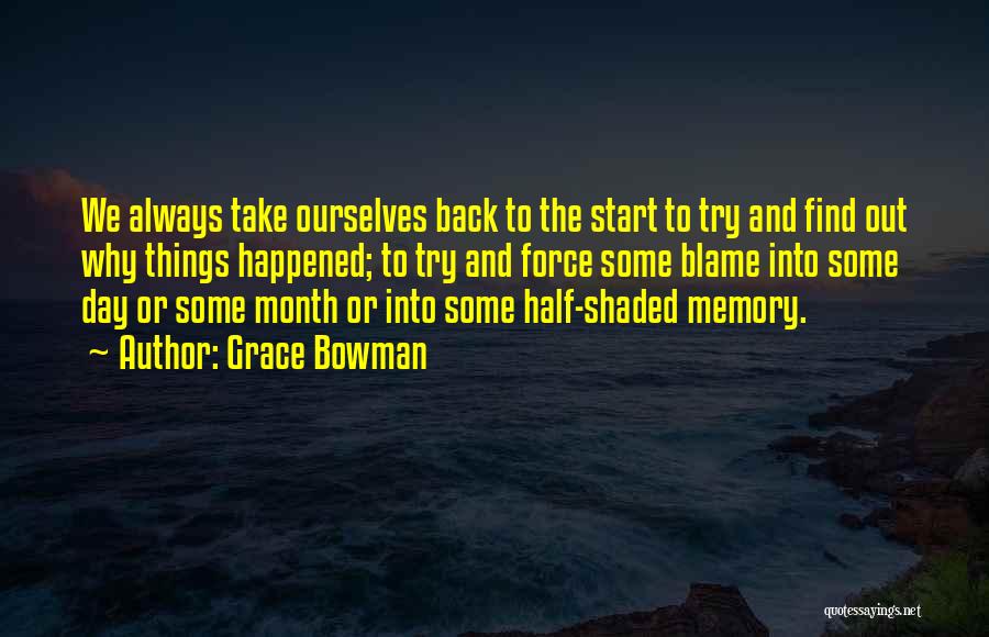 Grace Bowman Quotes: We Always Take Ourselves Back To The Start To Try And Find Out Why Things Happened; To Try And Force