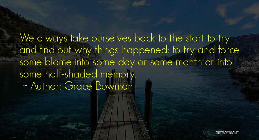 Grace Bowman Quotes: We Always Take Ourselves Back To The Start To Try And Find Out Why Things Happened; To Try And Force