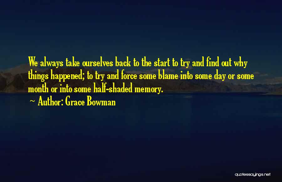 Grace Bowman Quotes: We Always Take Ourselves Back To The Start To Try And Find Out Why Things Happened; To Try And Force