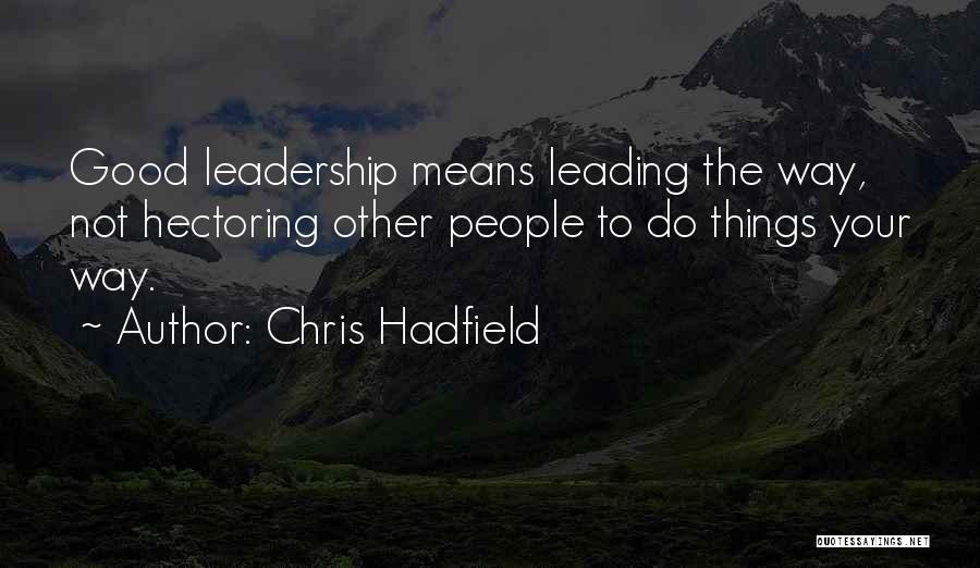 Chris Hadfield Quotes: Good Leadership Means Leading The Way, Not Hectoring Other People To Do Things Your Way.