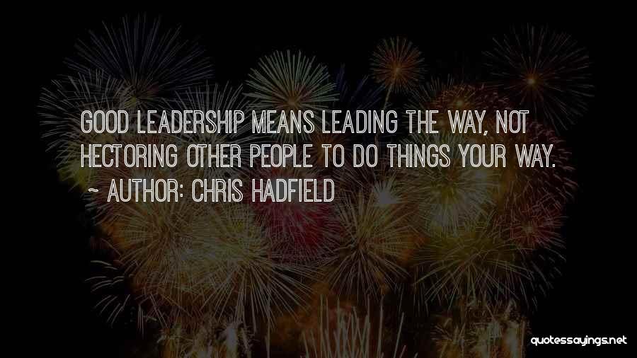Chris Hadfield Quotes: Good Leadership Means Leading The Way, Not Hectoring Other People To Do Things Your Way.