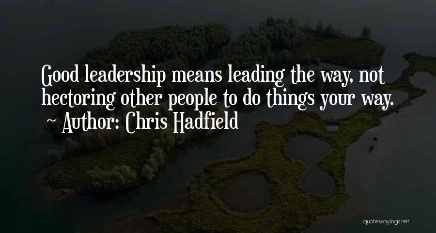 Chris Hadfield Quotes: Good Leadership Means Leading The Way, Not Hectoring Other People To Do Things Your Way.