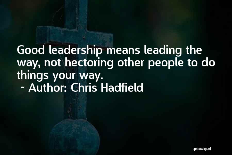 Chris Hadfield Quotes: Good Leadership Means Leading The Way, Not Hectoring Other People To Do Things Your Way.