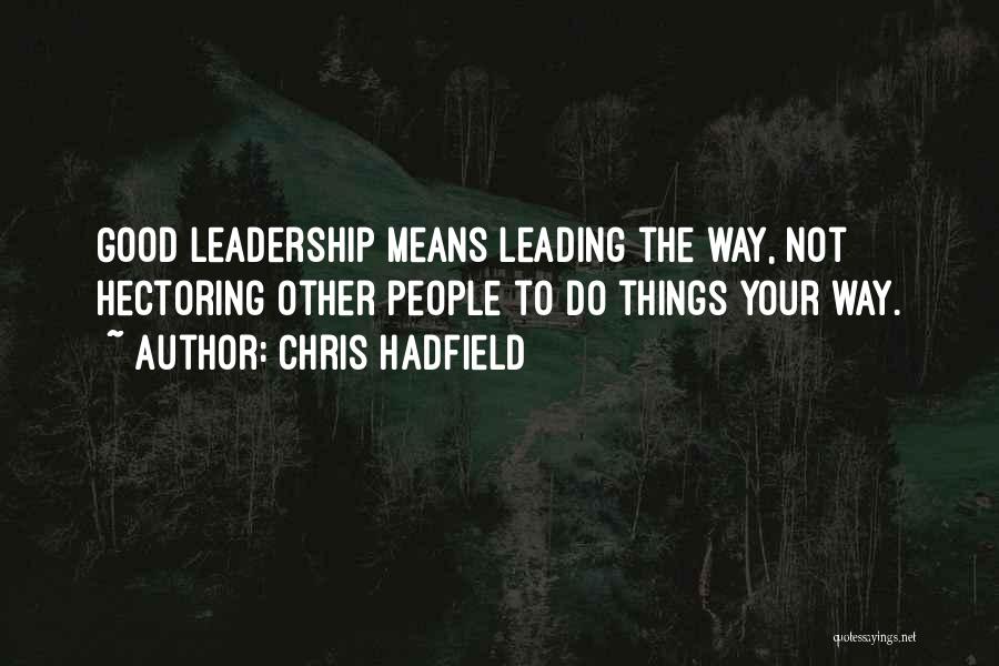 Chris Hadfield Quotes: Good Leadership Means Leading The Way, Not Hectoring Other People To Do Things Your Way.