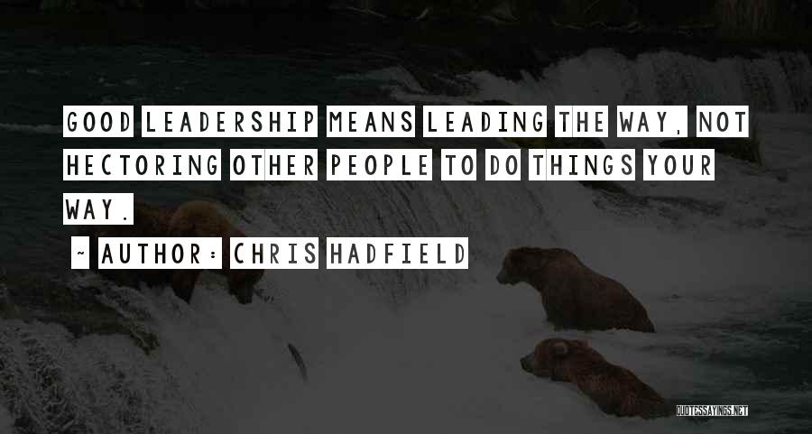 Chris Hadfield Quotes: Good Leadership Means Leading The Way, Not Hectoring Other People To Do Things Your Way.