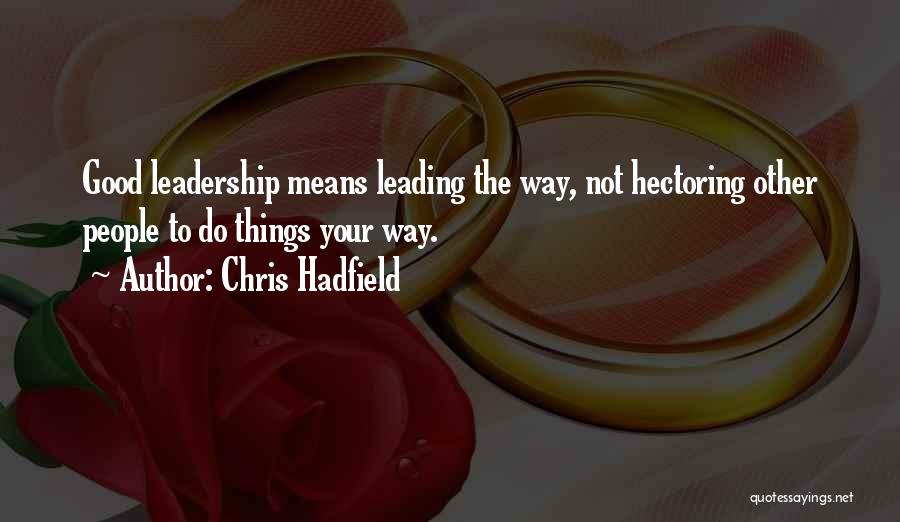 Chris Hadfield Quotes: Good Leadership Means Leading The Way, Not Hectoring Other People To Do Things Your Way.