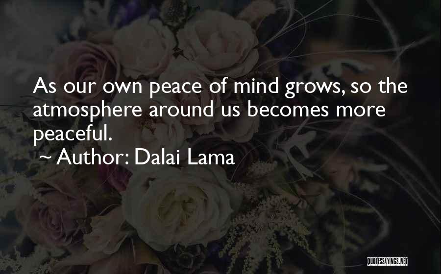 Dalai Lama Quotes: As Our Own Peace Of Mind Grows, So The Atmosphere Around Us Becomes More Peaceful.