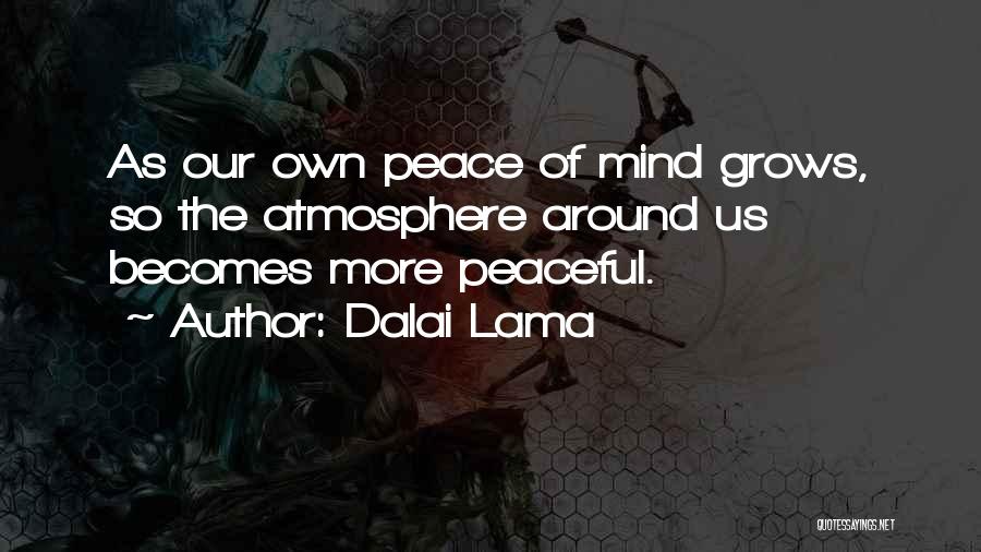 Dalai Lama Quotes: As Our Own Peace Of Mind Grows, So The Atmosphere Around Us Becomes More Peaceful.