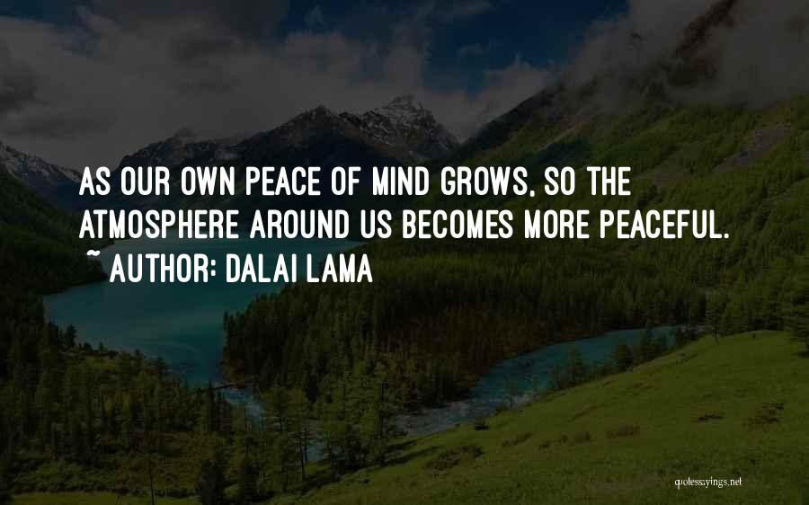 Dalai Lama Quotes: As Our Own Peace Of Mind Grows, So The Atmosphere Around Us Becomes More Peaceful.