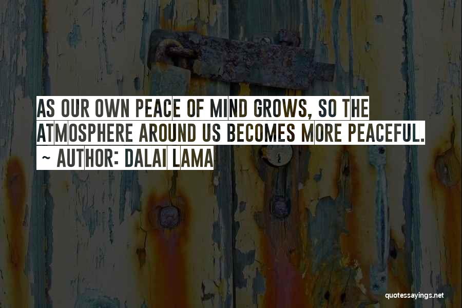 Dalai Lama Quotes: As Our Own Peace Of Mind Grows, So The Atmosphere Around Us Becomes More Peaceful.