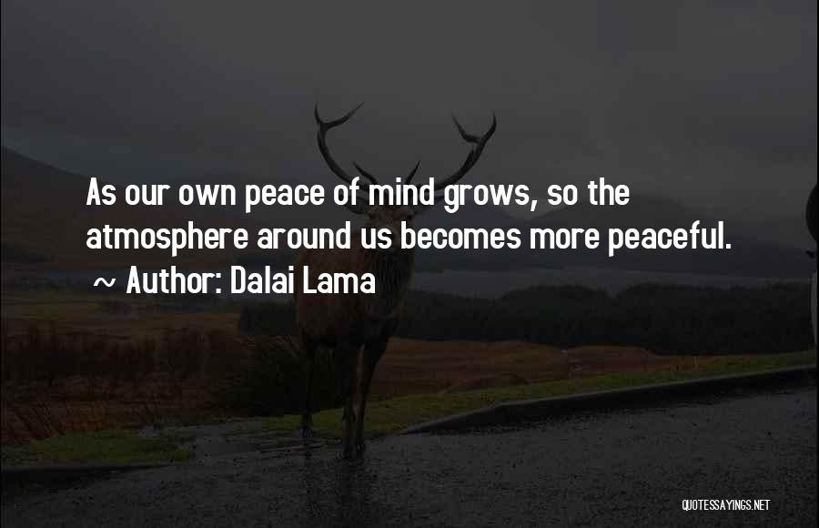 Dalai Lama Quotes: As Our Own Peace Of Mind Grows, So The Atmosphere Around Us Becomes More Peaceful.