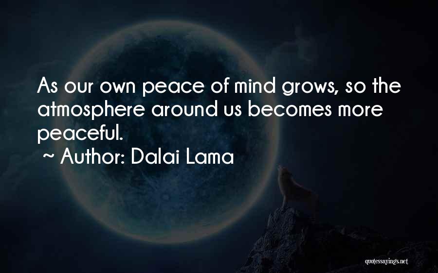 Dalai Lama Quotes: As Our Own Peace Of Mind Grows, So The Atmosphere Around Us Becomes More Peaceful.