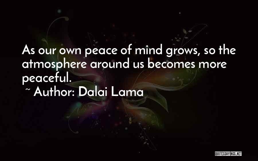 Dalai Lama Quotes: As Our Own Peace Of Mind Grows, So The Atmosphere Around Us Becomes More Peaceful.