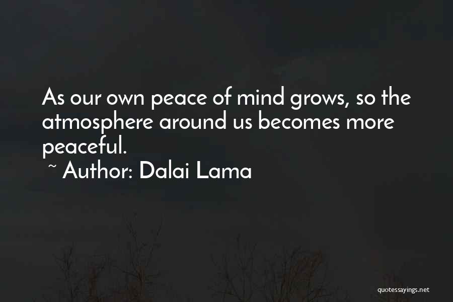 Dalai Lama Quotes: As Our Own Peace Of Mind Grows, So The Atmosphere Around Us Becomes More Peaceful.