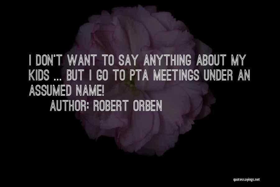 Robert Orben Quotes: I Don't Want To Say Anything About My Kids ... But I Go To Pta Meetings Under An Assumed Name!