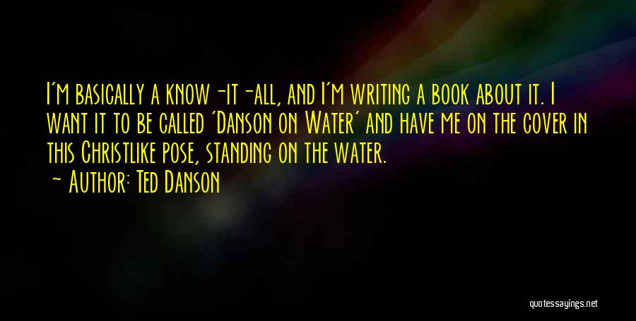 Ted Danson Quotes: I'm Basically A Know-it-all, And I'm Writing A Book About It. I Want It To Be Called 'danson On Water'