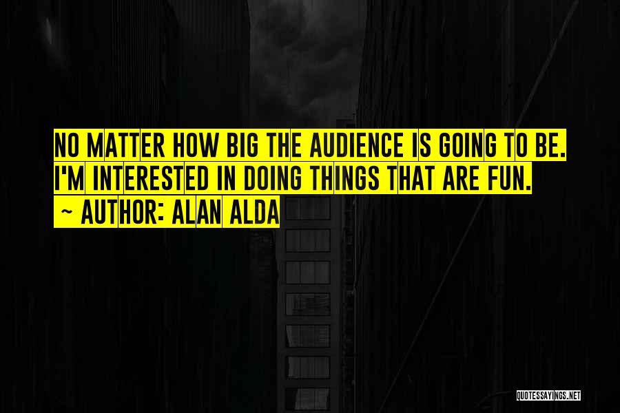 Alan Alda Quotes: No Matter How Big The Audience Is Going To Be. I'm Interested In Doing Things That Are Fun.