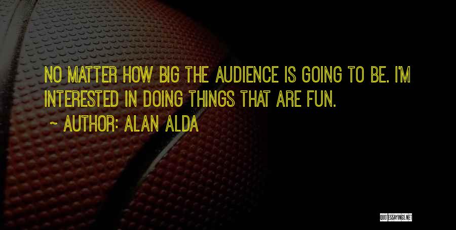 Alan Alda Quotes: No Matter How Big The Audience Is Going To Be. I'm Interested In Doing Things That Are Fun.