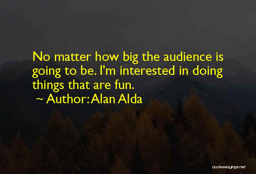 Alan Alda Quotes: No Matter How Big The Audience Is Going To Be. I'm Interested In Doing Things That Are Fun.