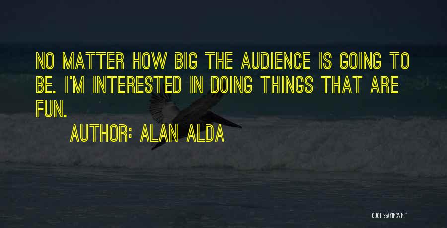 Alan Alda Quotes: No Matter How Big The Audience Is Going To Be. I'm Interested In Doing Things That Are Fun.