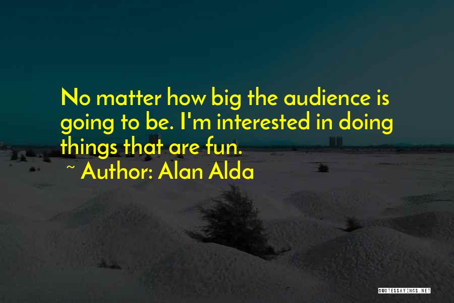 Alan Alda Quotes: No Matter How Big The Audience Is Going To Be. I'm Interested In Doing Things That Are Fun.