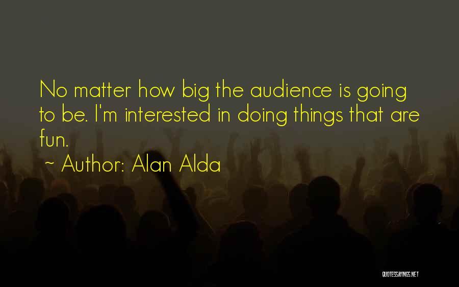 Alan Alda Quotes: No Matter How Big The Audience Is Going To Be. I'm Interested In Doing Things That Are Fun.