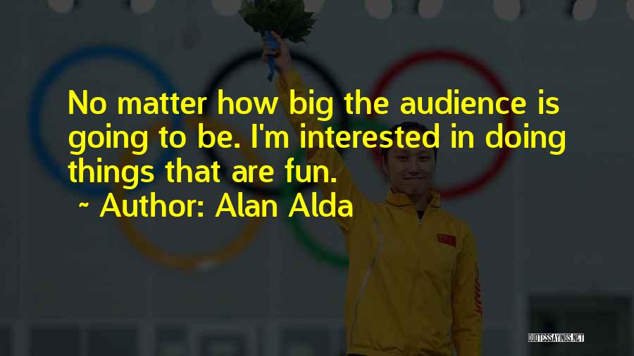 Alan Alda Quotes: No Matter How Big The Audience Is Going To Be. I'm Interested In Doing Things That Are Fun.