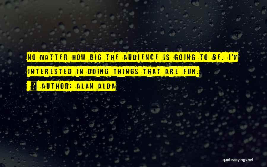 Alan Alda Quotes: No Matter How Big The Audience Is Going To Be. I'm Interested In Doing Things That Are Fun.