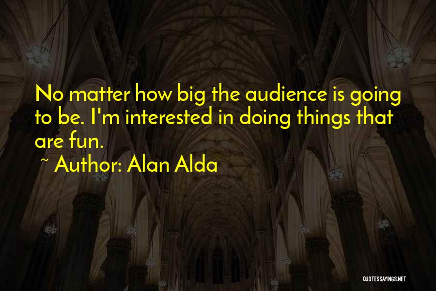 Alan Alda Quotes: No Matter How Big The Audience Is Going To Be. I'm Interested In Doing Things That Are Fun.