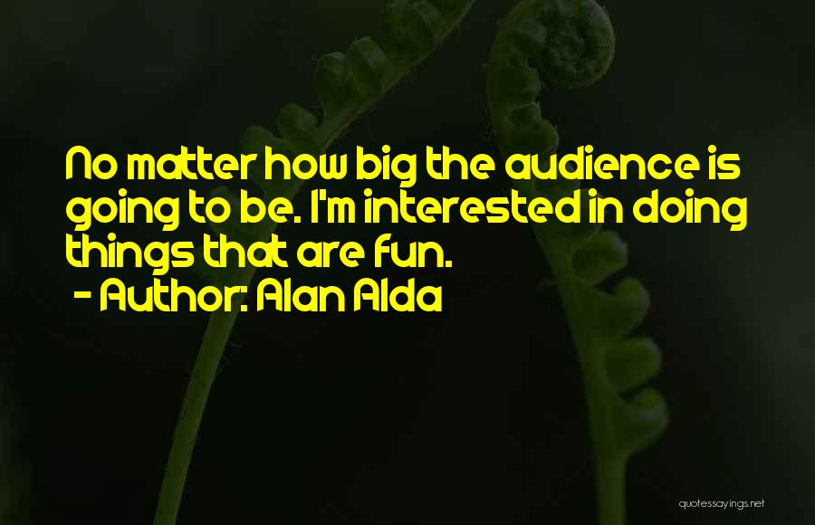 Alan Alda Quotes: No Matter How Big The Audience Is Going To Be. I'm Interested In Doing Things That Are Fun.