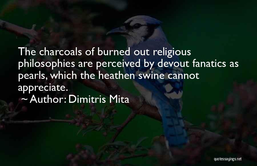 Dimitris Mita Quotes: The Charcoals Of Burned Out Religious Philosophies Are Perceived By Devout Fanatics As Pearls, Which The Heathen Swine Cannot Appreciate.