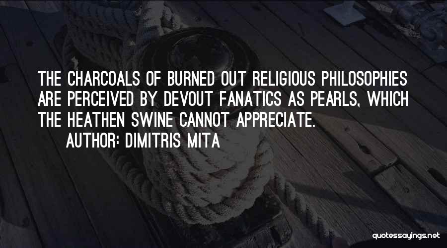 Dimitris Mita Quotes: The Charcoals Of Burned Out Religious Philosophies Are Perceived By Devout Fanatics As Pearls, Which The Heathen Swine Cannot Appreciate.