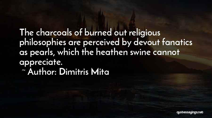 Dimitris Mita Quotes: The Charcoals Of Burned Out Religious Philosophies Are Perceived By Devout Fanatics As Pearls, Which The Heathen Swine Cannot Appreciate.